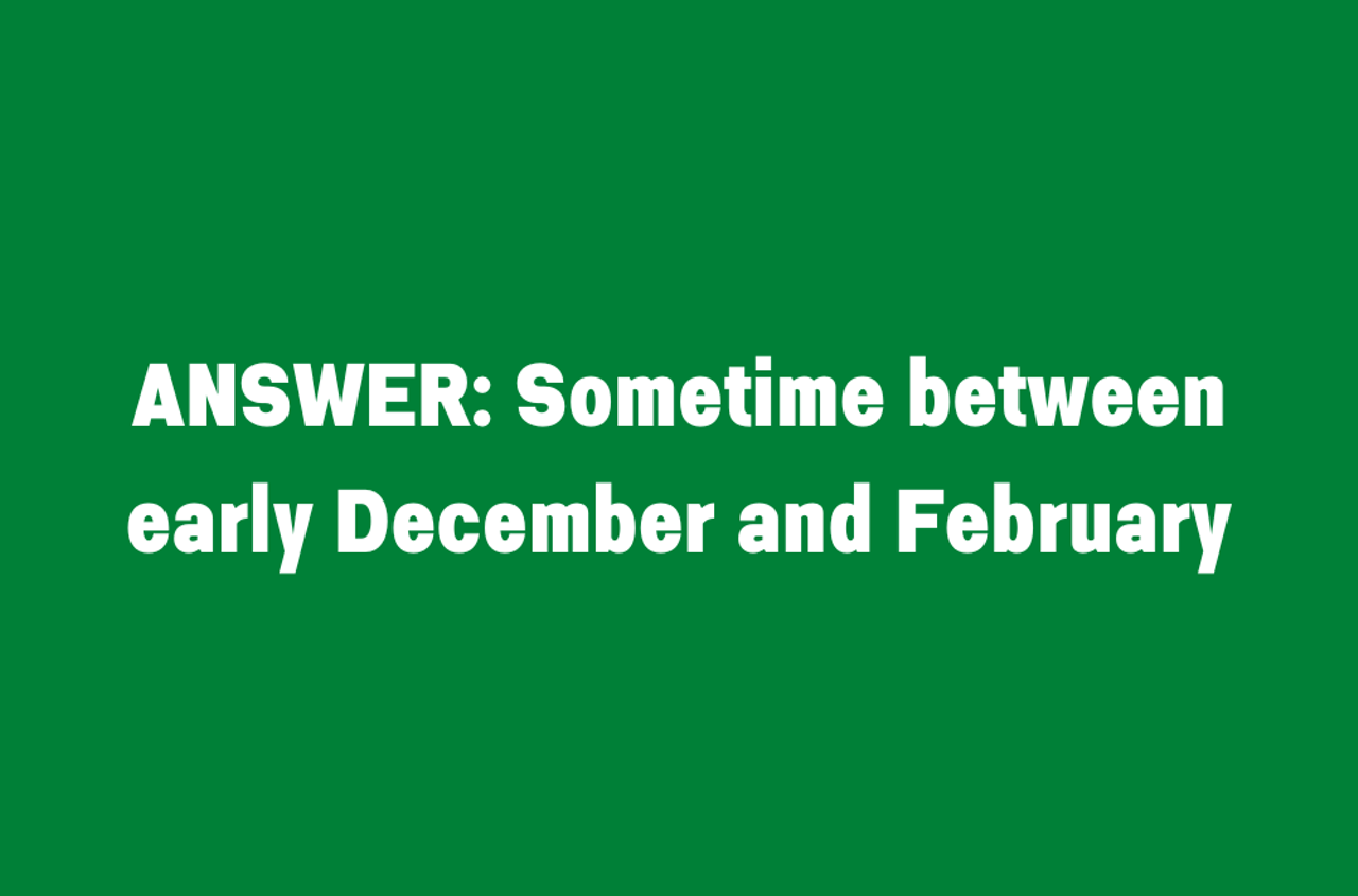 Answer: Sometime between early December and February